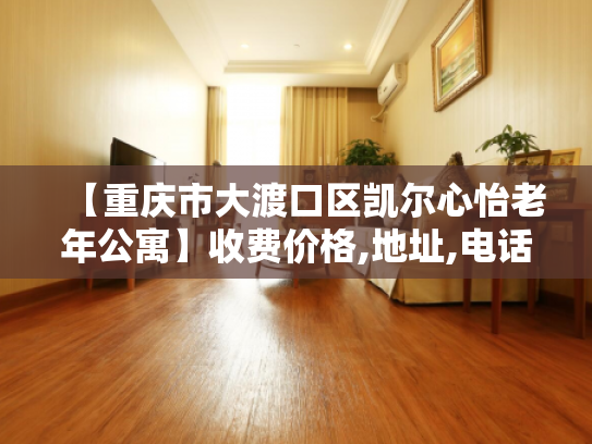 【重庆市大渡口区凯尔心怡老年公寓】收费价格,地址,电话服务一览