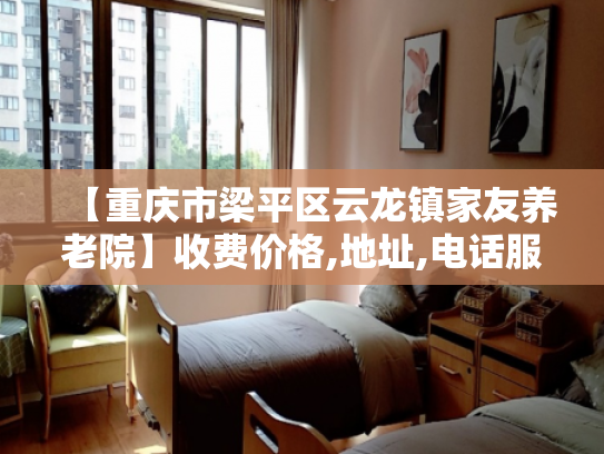 【重庆市梁平区云龙镇家友养老院】收费价格,地址,电话服务一览