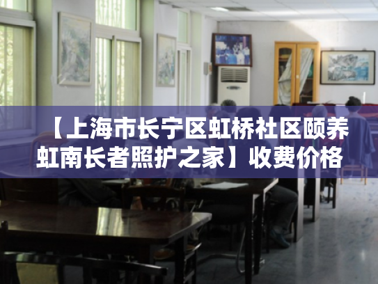 【上海市长宁区虹桥社区颐养虹南长者照护之家】收费价格,地址,电话服务一览