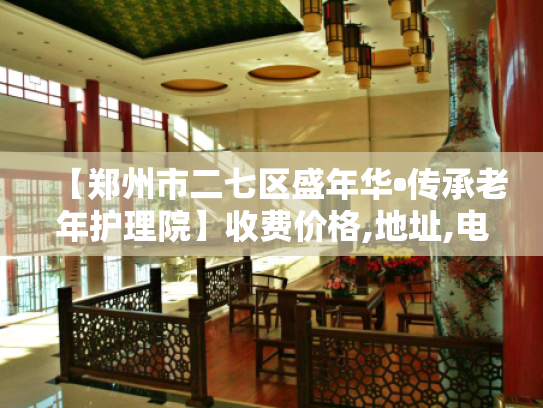 【郑州市二七区盛年华•传承老年护理院】收费价格,地址,电话服务一览