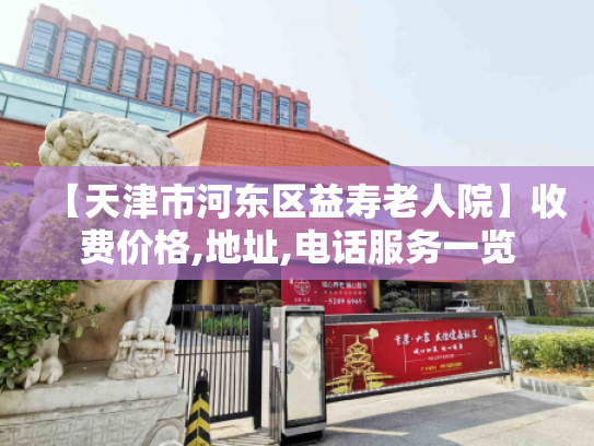 【天津市河东区益寿老人院】收费价格,地址,电话服务一览