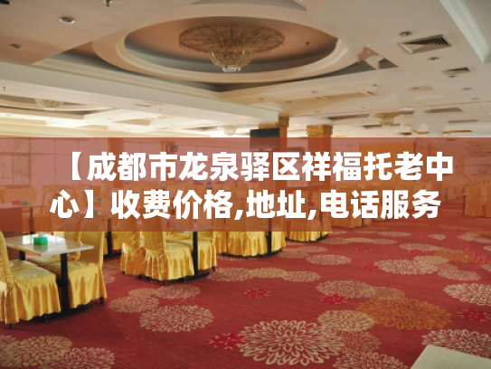 【成都市龙泉驿区祥福托老中心】收费价格,地址,电话服务一览