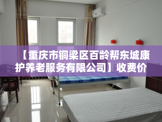 【重庆市铜梁区百龄帮东城康护养老服务有限公司】收费价格,地址,电话服务一览