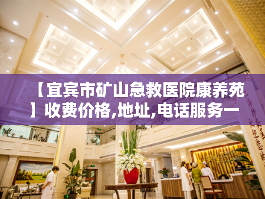【宜宾市矿山急救医院康养苑】收费价格,地址,电话服务一览
