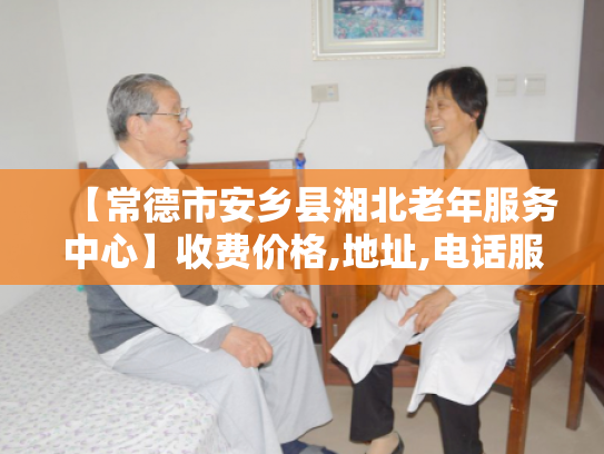 【常德市安乡县湘北老年服务中心】收费价格,地址,电话服务一览 【常德市安乡县湘北老年服务中心】收费价格,地址,电话服务一览