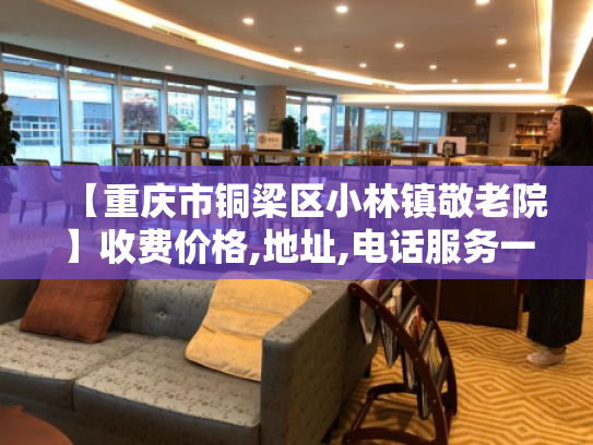 【重庆市铜梁区小林镇敬老院】收费价格,地址,电话服务一览
