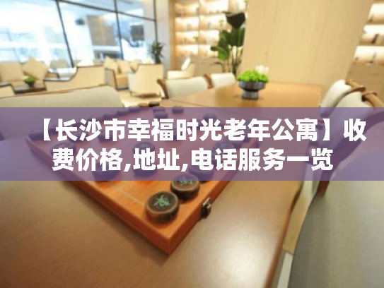 【长沙市幸福时光老年公寓】收费价格,地址,电话服务一览
