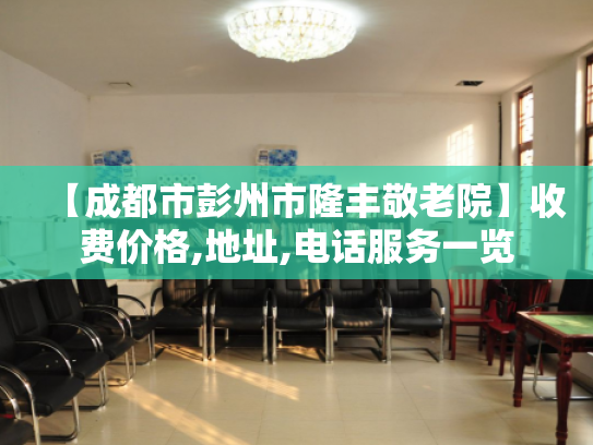 【成都市彭州市隆丰敬老院】收费价格,地址,电话服务一览