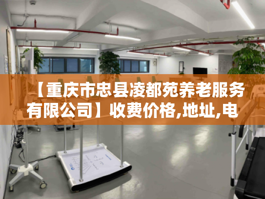 【重庆市忠县凌都苑养老服务有限公司】收费价格,地址,电话服务一览