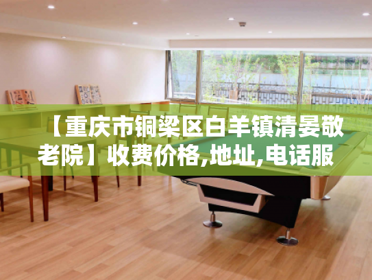 【重庆市铜梁区白羊镇清晏敬老院】收费价格,地址,电话服务一览