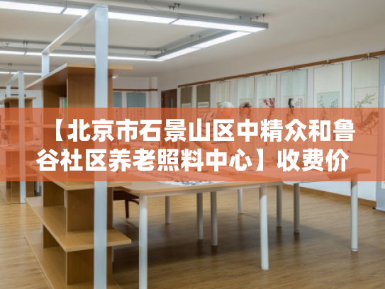 【北京市石景山区中精众和鲁谷社区养老照料中心】收费价格,地址,电话服务一览 【北京市石景山区中精众和鲁谷社区养老照料中心】收费价格,地址,电话服务一览
