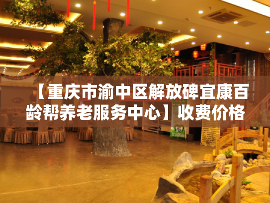 【重庆市渝中区解放碑宜康百龄帮养老服务中心】收费价格,地址,电话服务一览