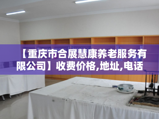 【重庆市合展慧康养老服务有限公司】收费价格,地址,电话服务一览
