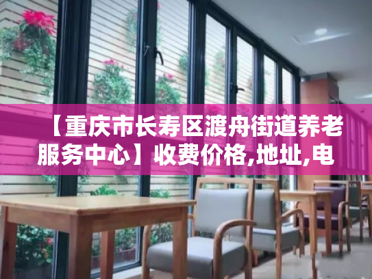 【重庆市长寿区渡舟街道养老服务中心】收费价格,地址,电话服务一览