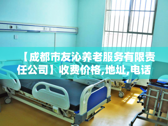 【成都市友沁养老服务有限责任公司】收费价格,地址,电话服务一览