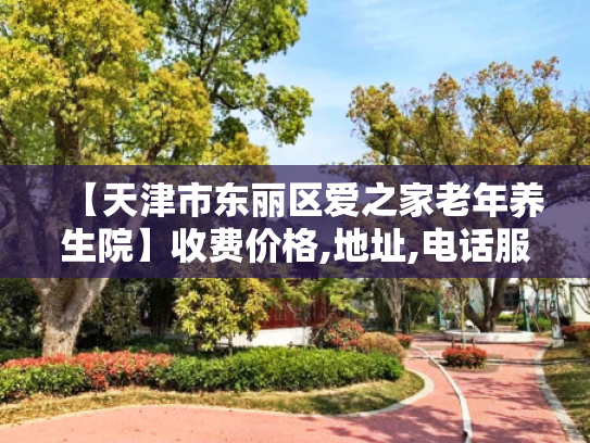 【天津市东丽区爱之家老年养生院】收费价格,地址,电话服务一览