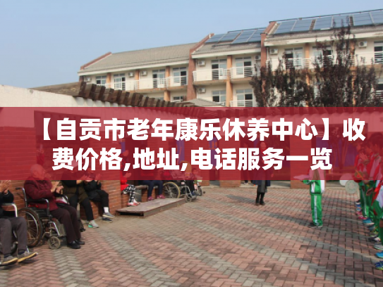 【自贡市老年康乐休养中心】收费价格,地址,电话服务一览