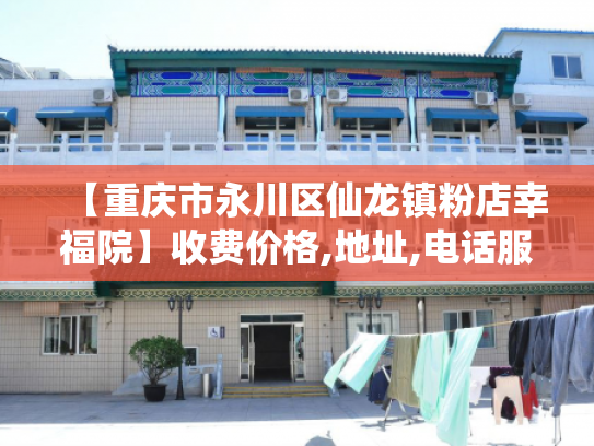 【重庆市永川区仙龙镇粉店幸福院】收费价格,地址,电话服务一览 【重庆市永川区仙龙镇粉店幸福院】收费价格,地址,电话服务一览