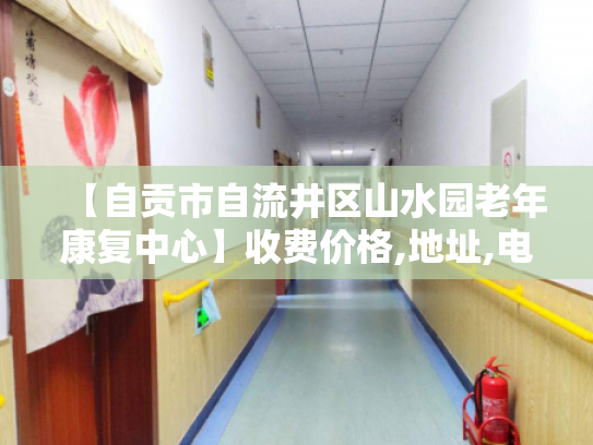 【自贡市自流井区山水园老年康复中心】收费价格,地址,电话服务一览