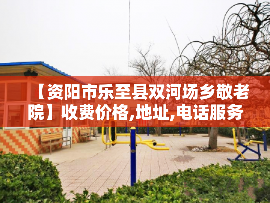 【资阳市乐至县双河场乡敬老院】收费价格,地址,电话服务一览