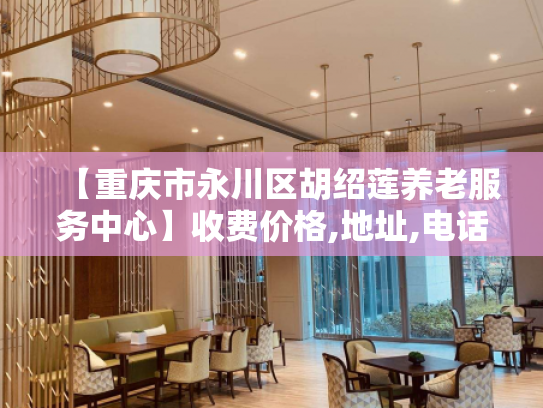 【重庆市永川区胡绍莲养老服务中心】收费价格,地址,电话服务一览