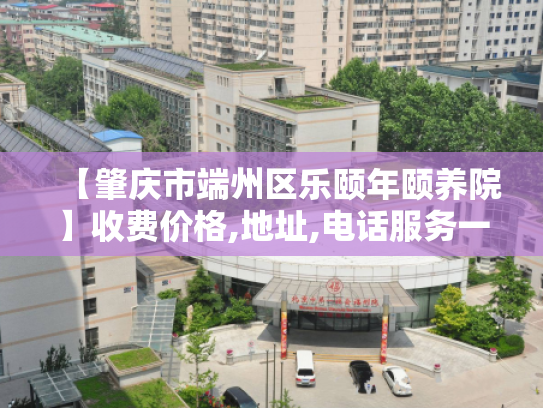 【肇庆市端州区乐颐年颐养院】收费价格,地址,电话服务一览 【肇庆市端州区乐颐年颐养院】收费价格,地址,电话服务一览