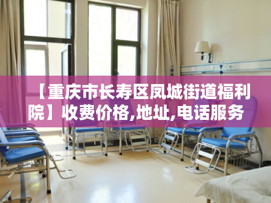 【重庆市长寿区凤城街道福利院】收费价格,地址,电话服务一览