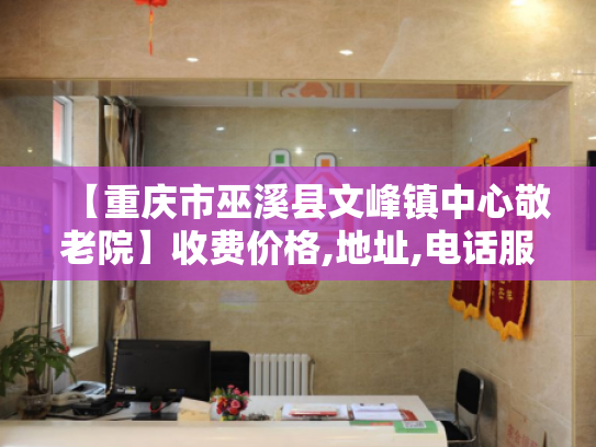【重庆市巫溪县文峰镇中心敬老院】收费价格,地址,电话服务一览