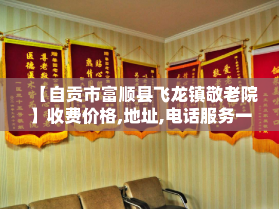 【自贡市富顺县飞龙镇敬老院】收费价格,地址,电话服务一览