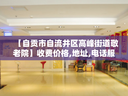 【自贡市自流井区高峰街道敬老院】收费价格,地址,电话服务一览