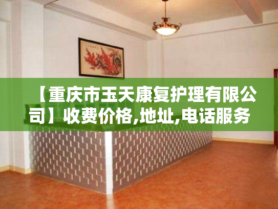 【重庆市玉天康复护理有限公司】收费价格,地址,电话服务一览