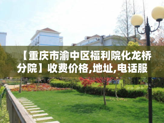 【重庆市渝中区福利院化龙桥分院】收费价格,地址,电话服务一览