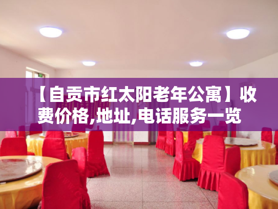 【自贡市红太阳老年公寓】收费价格,地址,电话服务一览 【自贡市红太阳老年公寓】收费价格,地址,电话服务一览