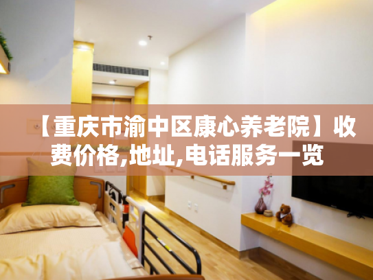 【重庆市渝中区康心养老院】收费价格,地址,电话服务一览