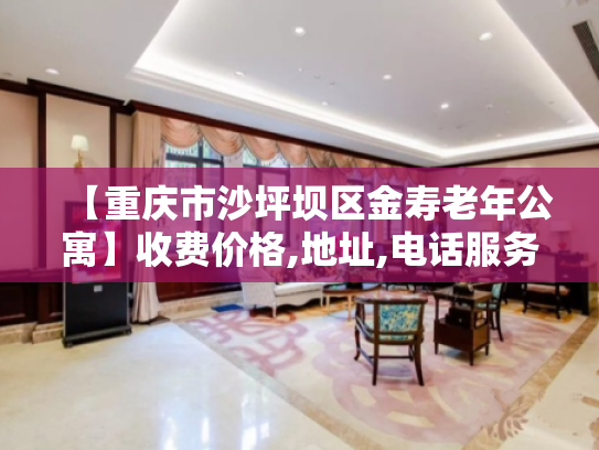 【重庆市沙坪坝区金寿老年公寓】收费价格,地址,电话服务一览