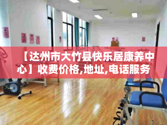 【达州市大竹县快乐居康养中心】收费价格,地址,电话服务一览