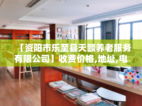 【资阳市乐至县天颐养老服务有限公司】收费价格,地址,电话服务一览