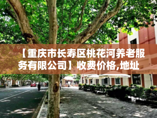 【重庆市长寿区桃花河养老服务有限公司】收费价格,地址,电话服务一览