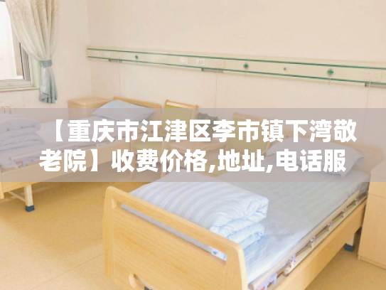 【重庆市江津区李市镇下湾敬老院】收费价格,地址,电话服务一览