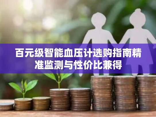 百元级智能血压计选购指南精准监测与性价比兼得