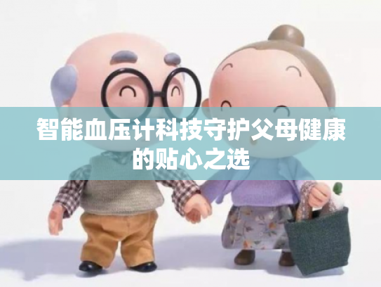 智能血压计科技守护父母健康的贴心之选