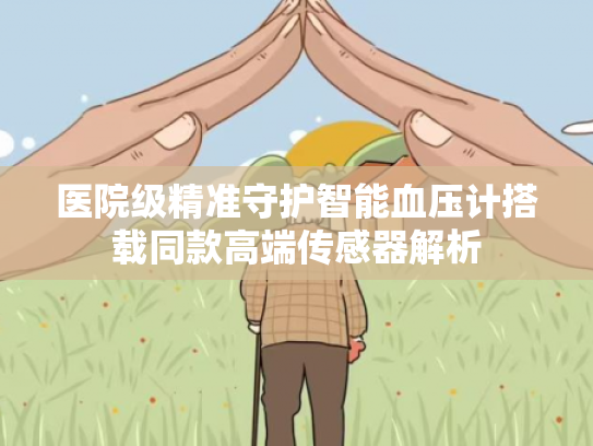 医院级精准守护智能血压计搭载同款高端传感器解析 医院级精准守护智能血压计搭载同款高端传感器解析