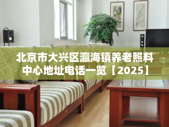 北京市大兴区瀛海镇养老照料中心地址电话一览【2025】