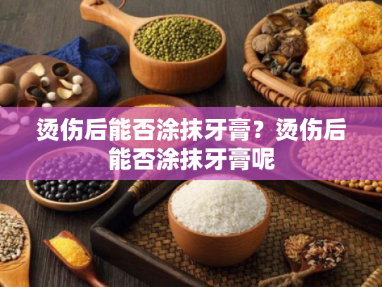烫伤后能否涂抹牙膏？烫伤后能否涂抹牙膏呢