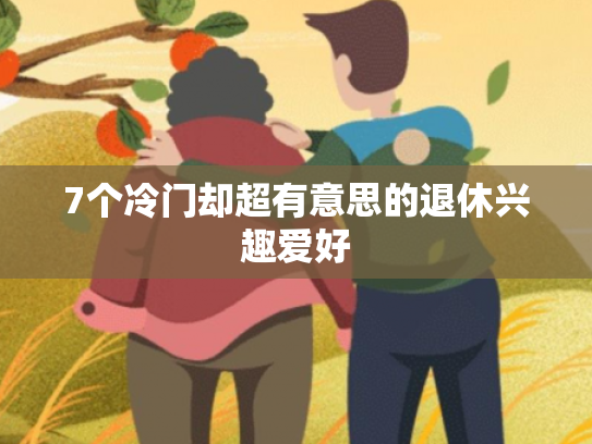 7个冷门却超有意思的退休兴趣爱好