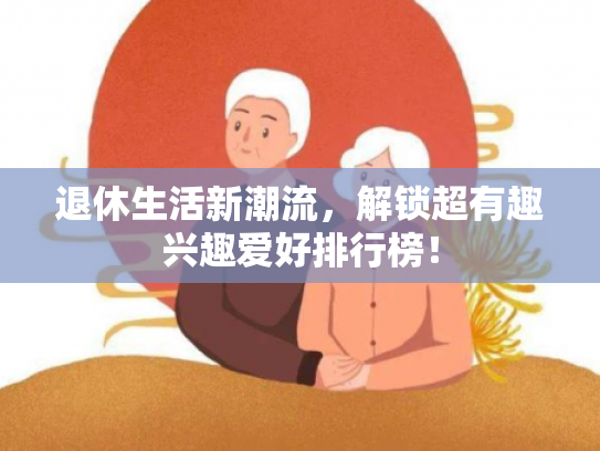 退休生活新潮流，解锁超有趣兴趣爱好排行榜！