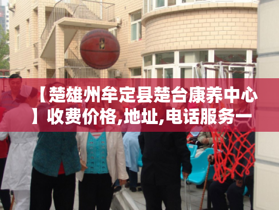 【楚雄州牟定县楚台康养中心】收费价格,地址,电话服务一览
