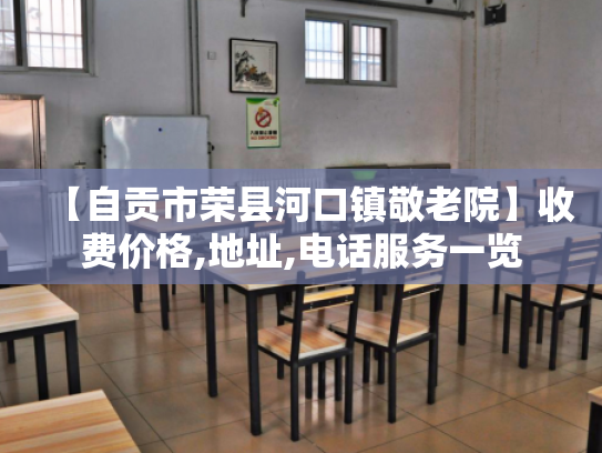 【自贡市荣县河口镇敬老院】收费价格,地址,电话服务一览