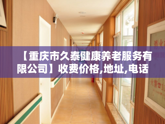 【重庆市久泰健康养老服务有限公司】收费价格,地址,电话服务一览