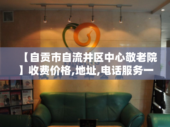 【自贡市自流井区中心敬老院】收费价格,地址,电话服务一览